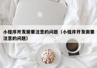 小程序开发需要注意的问题（小程序开发需要注意的问题）