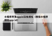 小程序开发appid没有授权（微信小程序授权app id）