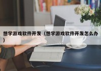 想学游戏软件开发（想学游戏软件开发怎么办）